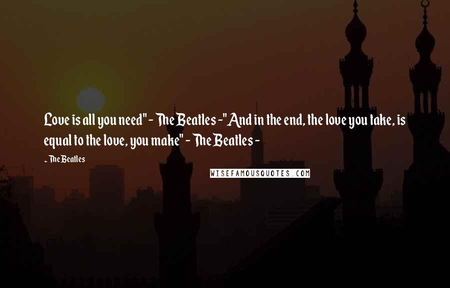 The Beatles Quotes: Love is all you need" - The Beatles -"And in the end, the love you take, is equal to the love, you make" - The Beatles -