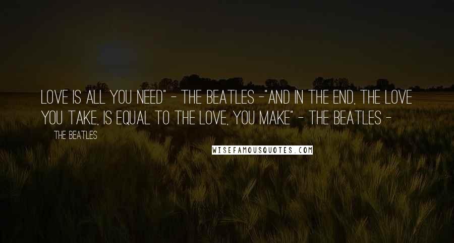 The Beatles Quotes: Love is all you need" - The Beatles -"And in the end, the love you take, is equal to the love, you make" - The Beatles -