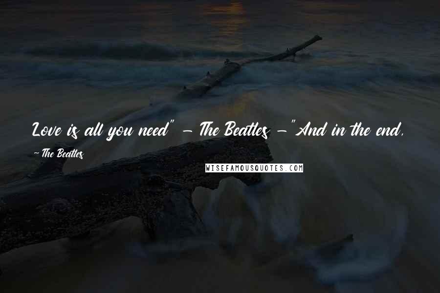 The Beatles Quotes: Love is all you need" - The Beatles -"And in the end, the love you take, is equal to the love, you make" - The Beatles -