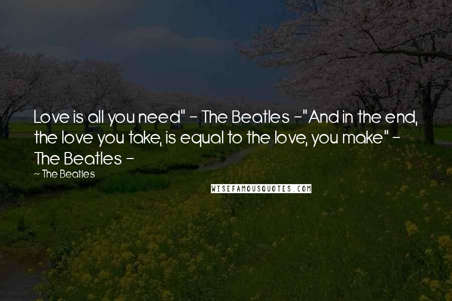 The Beatles Quotes: Love is all you need" - The Beatles -"And in the end, the love you take, is equal to the love, you make" - The Beatles -