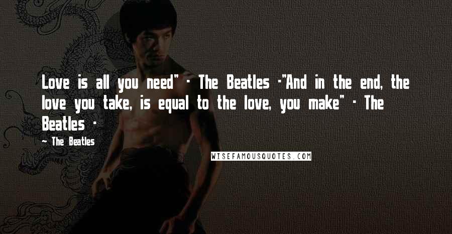 The Beatles Quotes: Love is all you need" - The Beatles -"And in the end, the love you take, is equal to the love, you make" - The Beatles -