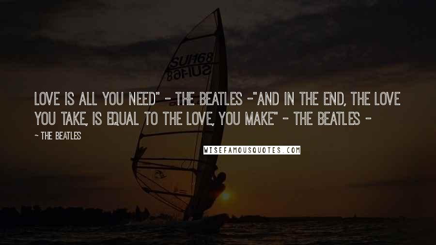 The Beatles Quotes: Love is all you need" - The Beatles -"And in the end, the love you take, is equal to the love, you make" - The Beatles -