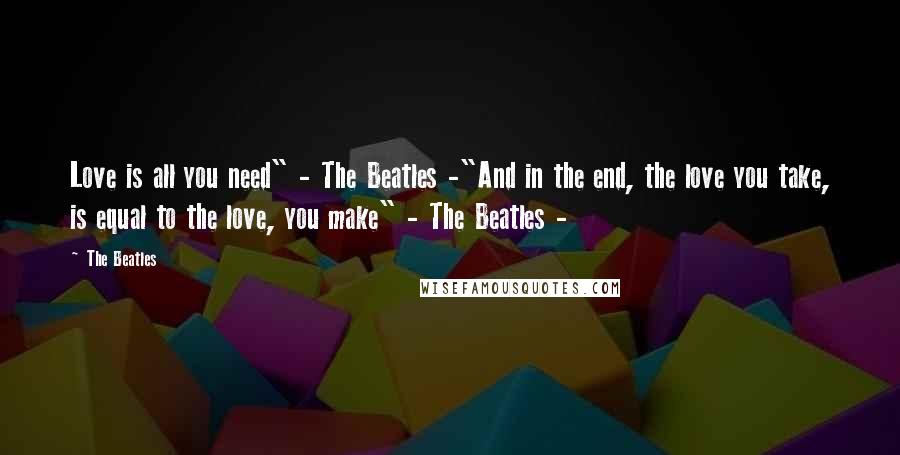 The Beatles Quotes: Love is all you need" - The Beatles -"And in the end, the love you take, is equal to the love, you make" - The Beatles -