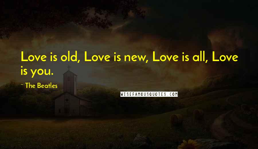 The Beatles Quotes: Love is old, Love is new, Love is all, Love is you.