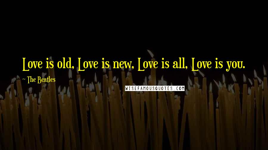 The Beatles Quotes: Love is old, Love is new, Love is all, Love is you.