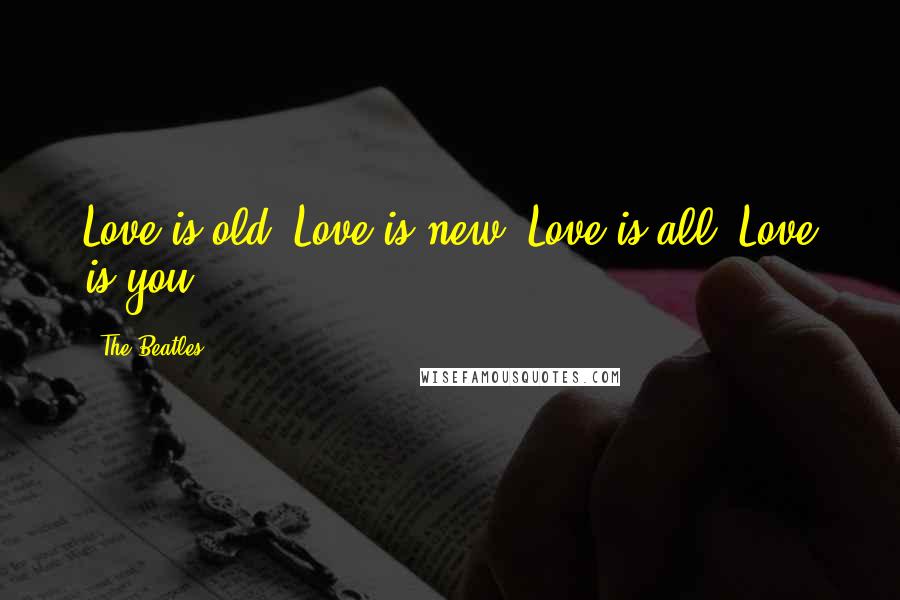 The Beatles Quotes: Love is old, Love is new, Love is all, Love is you.