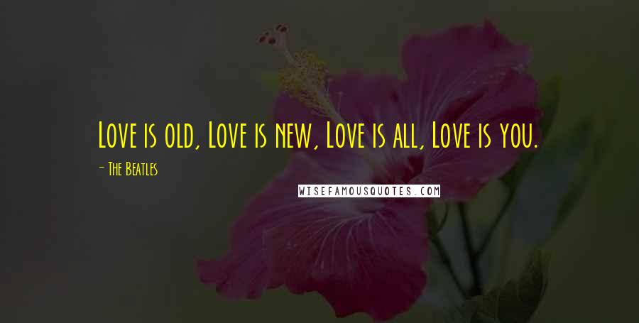 The Beatles Quotes: Love is old, Love is new, Love is all, Love is you.