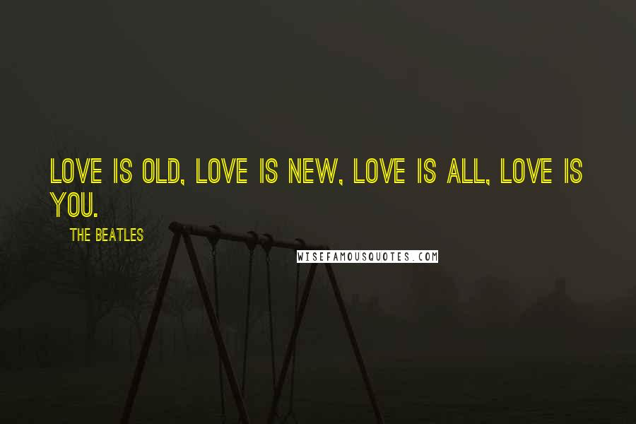 The Beatles Quotes: Love is old, Love is new, Love is all, Love is you.