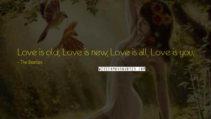 The Beatles Quotes: Love is old, Love is new, Love is all, Love is you.