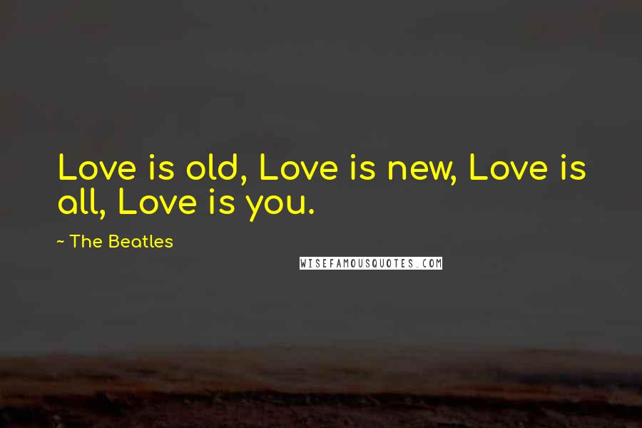 The Beatles Quotes: Love is old, Love is new, Love is all, Love is you.