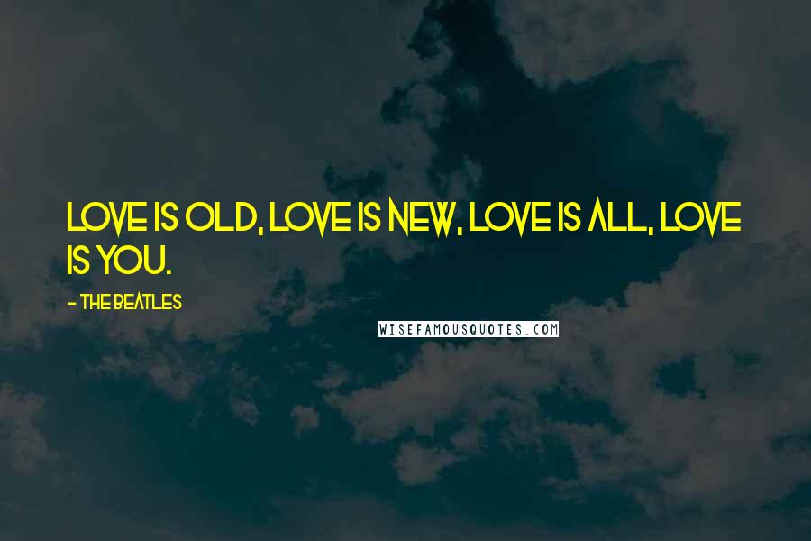 The Beatles Quotes: Love is old, Love is new, Love is all, Love is you.