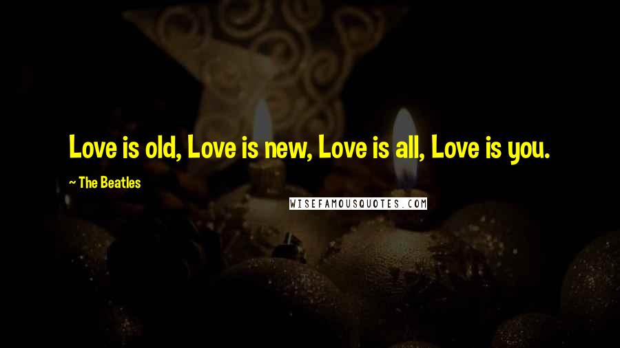 The Beatles Quotes: Love is old, Love is new, Love is all, Love is you.