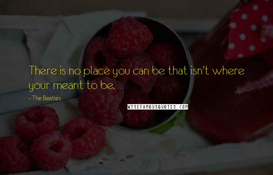 The Beatles Quotes: There is no place you can be that isn't where your meant to be.