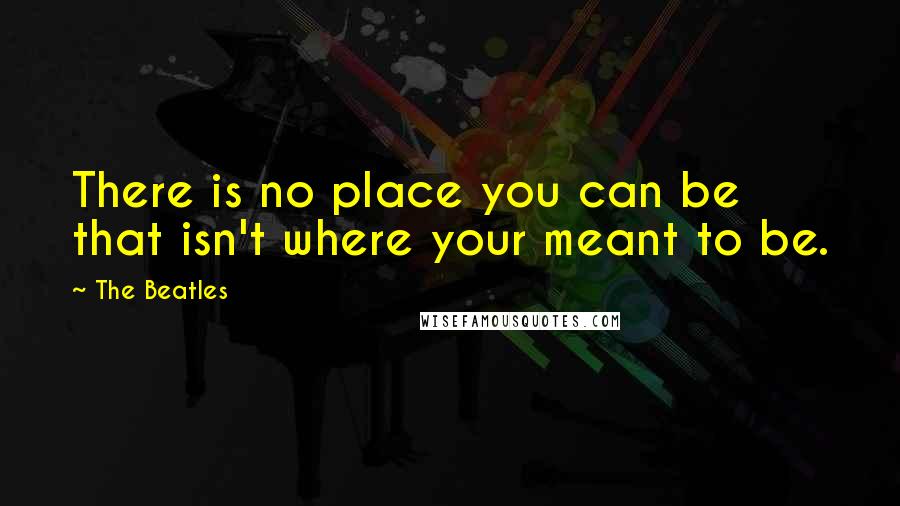 The Beatles Quotes: There is no place you can be that isn't where your meant to be.