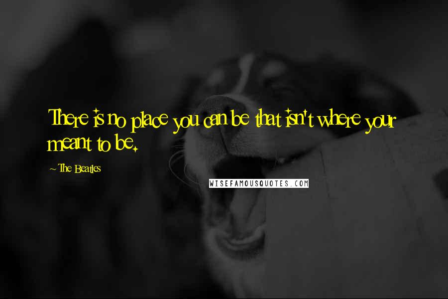 The Beatles Quotes: There is no place you can be that isn't where your meant to be.