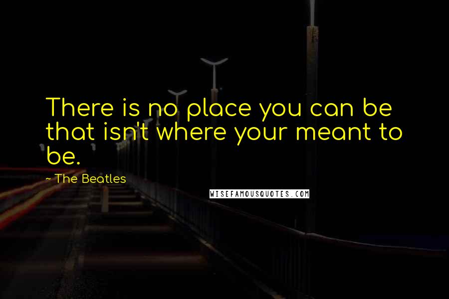 The Beatles Quotes: There is no place you can be that isn't where your meant to be.