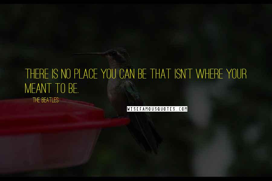 The Beatles Quotes: There is no place you can be that isn't where your meant to be.