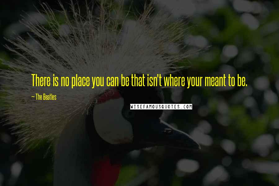 The Beatles Quotes: There is no place you can be that isn't where your meant to be.