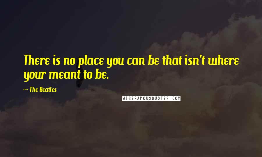 The Beatles Quotes: There is no place you can be that isn't where your meant to be.