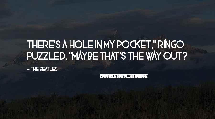 The Beatles Quotes: There's a hole in my pocket," Ringo puzzled. "Maybe that's the way out?