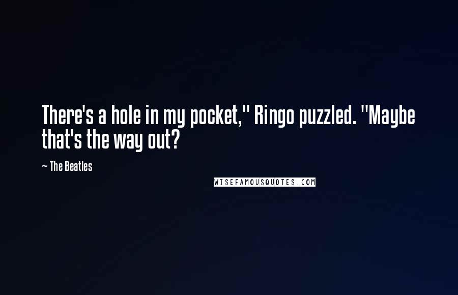 The Beatles Quotes: There's a hole in my pocket," Ringo puzzled. "Maybe that's the way out?