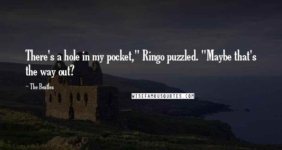 The Beatles Quotes: There's a hole in my pocket," Ringo puzzled. "Maybe that's the way out?