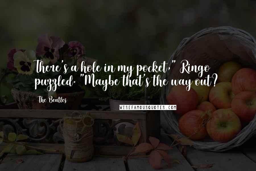 The Beatles Quotes: There's a hole in my pocket," Ringo puzzled. "Maybe that's the way out?