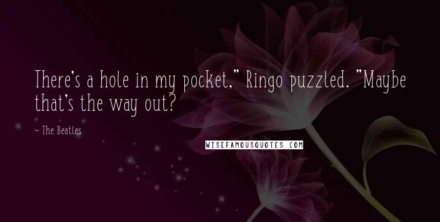 The Beatles Quotes: There's a hole in my pocket," Ringo puzzled. "Maybe that's the way out?