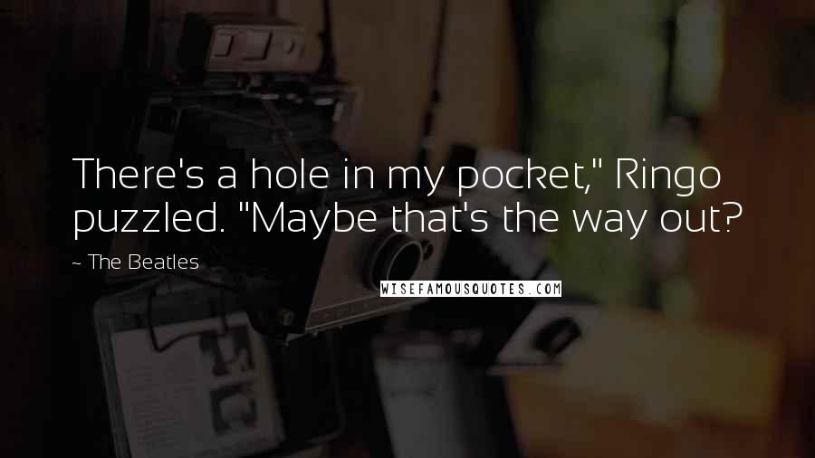 The Beatles Quotes: There's a hole in my pocket," Ringo puzzled. "Maybe that's the way out?