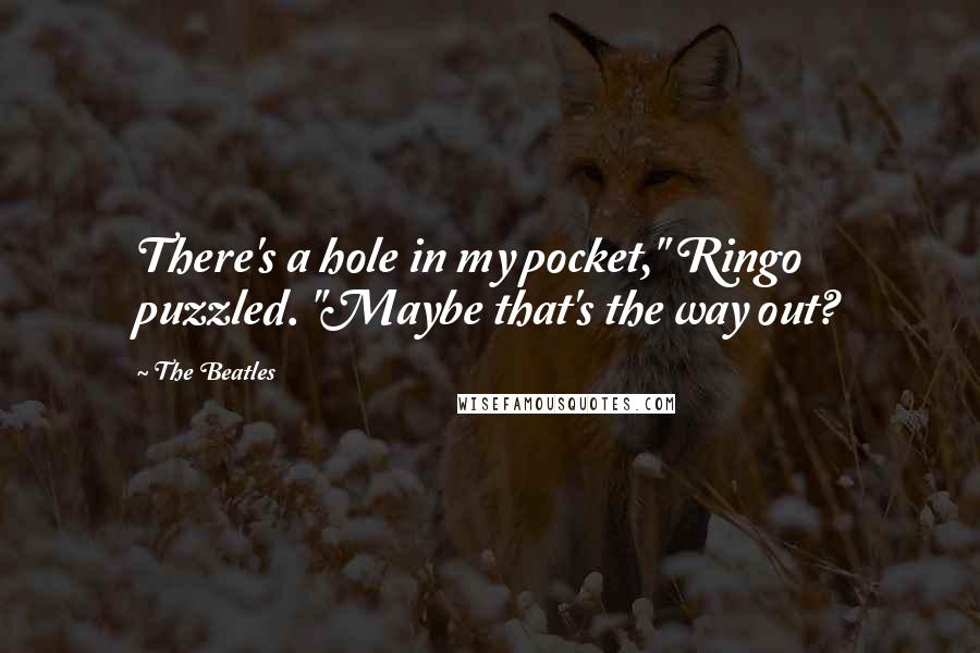 The Beatles Quotes: There's a hole in my pocket," Ringo puzzled. "Maybe that's the way out?