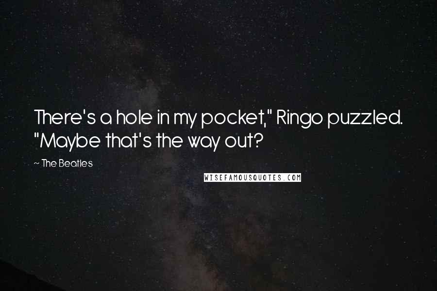 The Beatles Quotes: There's a hole in my pocket," Ringo puzzled. "Maybe that's the way out?