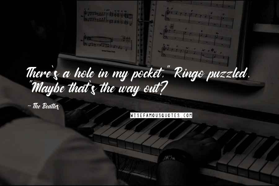 The Beatles Quotes: There's a hole in my pocket," Ringo puzzled. "Maybe that's the way out?