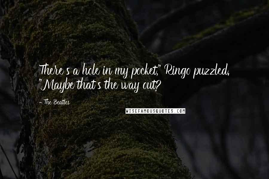 The Beatles Quotes: There's a hole in my pocket," Ringo puzzled. "Maybe that's the way out?