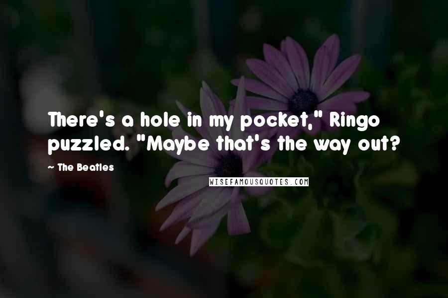 The Beatles Quotes: There's a hole in my pocket," Ringo puzzled. "Maybe that's the way out?