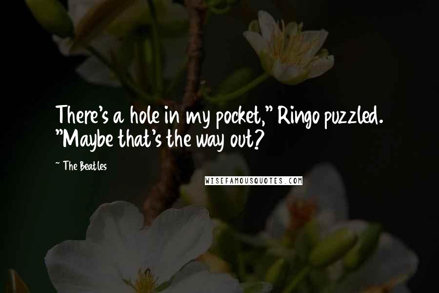 The Beatles Quotes: There's a hole in my pocket," Ringo puzzled. "Maybe that's the way out?