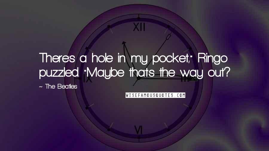 The Beatles Quotes: There's a hole in my pocket," Ringo puzzled. "Maybe that's the way out?