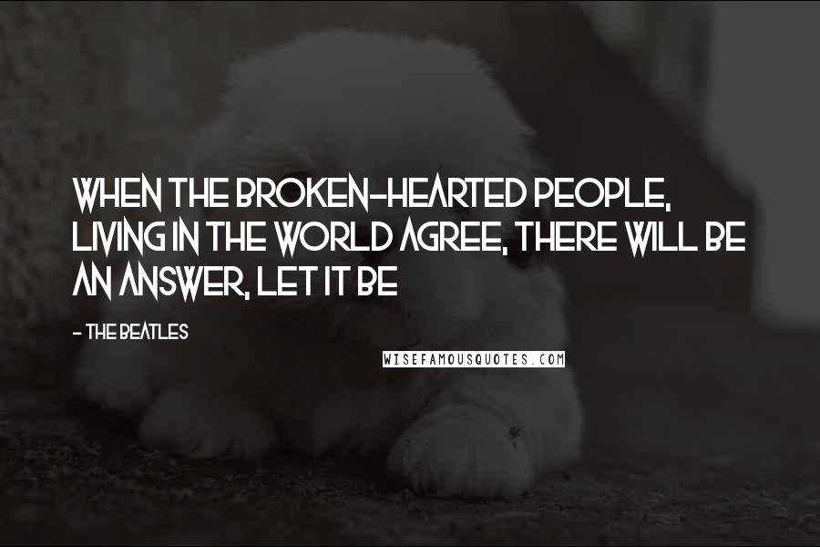 The Beatles Quotes: When the broken-hearted people, living in the world agree, there will be an answer, Let It Be