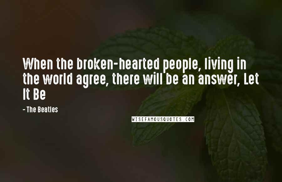 The Beatles Quotes: When the broken-hearted people, living in the world agree, there will be an answer, Let It Be