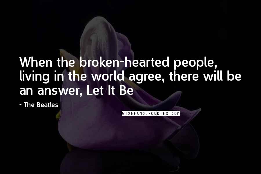 The Beatles Quotes: When the broken-hearted people, living in the world agree, there will be an answer, Let It Be