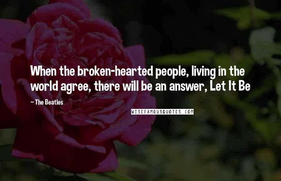 The Beatles Quotes: When the broken-hearted people, living in the world agree, there will be an answer, Let It Be