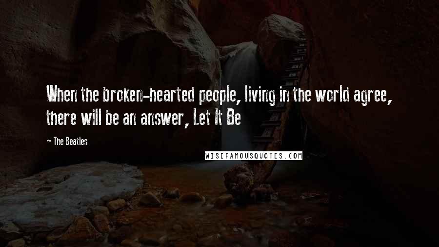 The Beatles Quotes: When the broken-hearted people, living in the world agree, there will be an answer, Let It Be