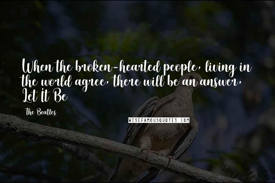 The Beatles Quotes: When the broken-hearted people, living in the world agree, there will be an answer, Let It Be