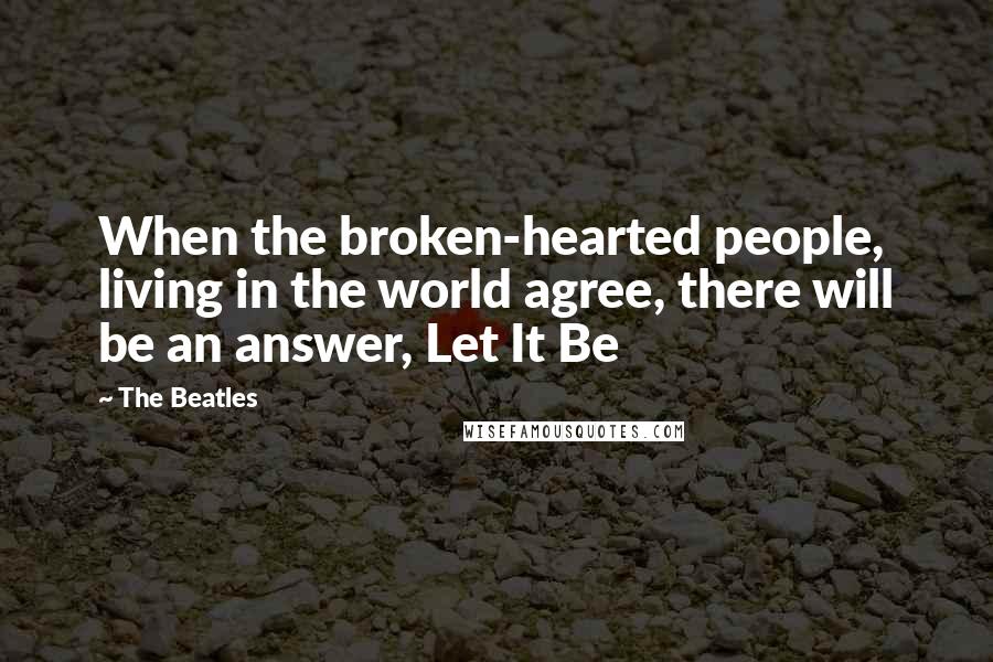 The Beatles Quotes: When the broken-hearted people, living in the world agree, there will be an answer, Let It Be