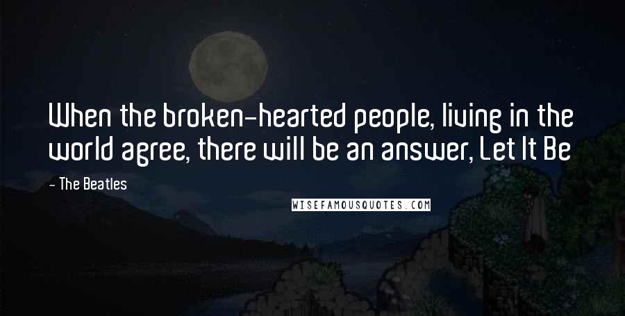 The Beatles Quotes: When the broken-hearted people, living in the world agree, there will be an answer, Let It Be