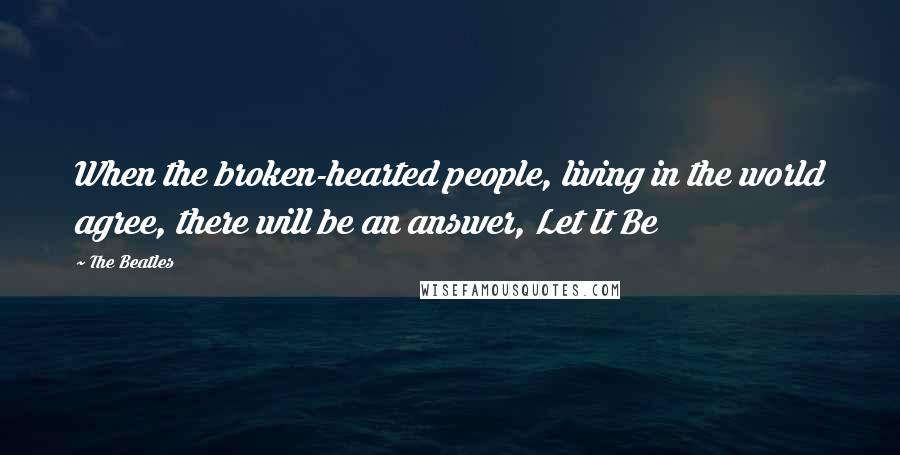 The Beatles Quotes: When the broken-hearted people, living in the world agree, there will be an answer, Let It Be