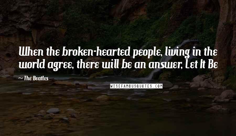 The Beatles Quotes: When the broken-hearted people, living in the world agree, there will be an answer, Let It Be