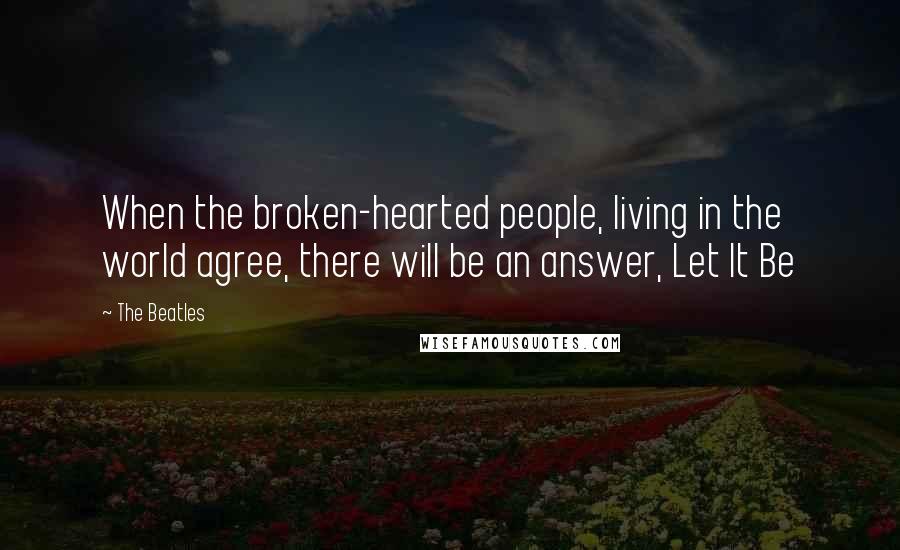 The Beatles Quotes: When the broken-hearted people, living in the world agree, there will be an answer, Let It Be