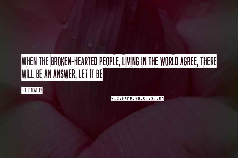 The Beatles Quotes: When the broken-hearted people, living in the world agree, there will be an answer, Let It Be