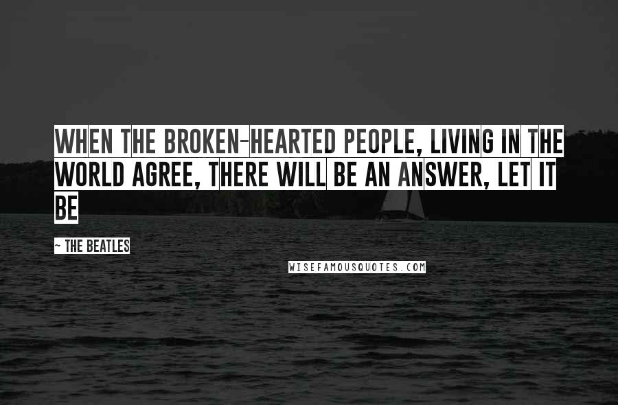 The Beatles Quotes: When the broken-hearted people, living in the world agree, there will be an answer, Let It Be