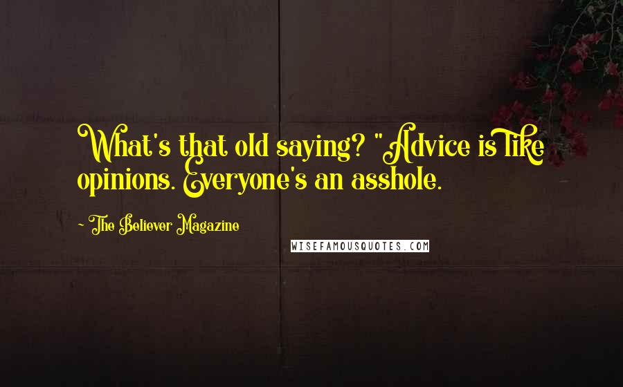 The Believer Magazine Quotes: What's that old saying? "Advice is like opinions. Everyone's an asshole.